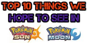 Top 10 Things We Hope To See In Pokemon Sun & Moon